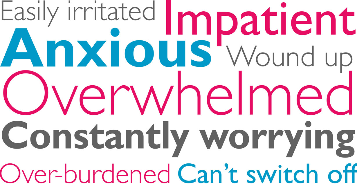 easily irritated, impatient, over-burdened, anxious, overwhelmed, wound up, can’t switch off, constantly worrying